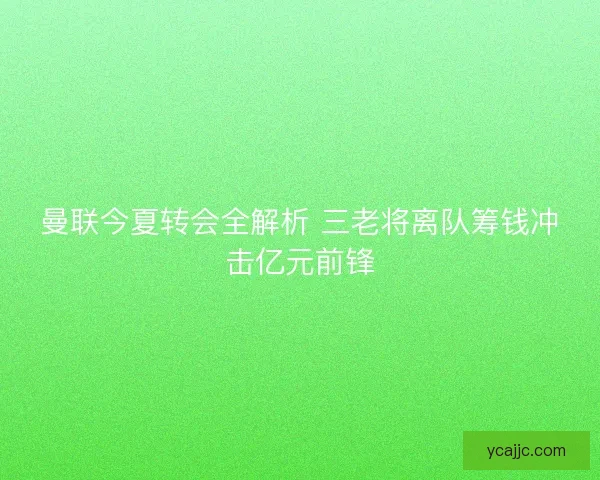 曼联今夏转会全解析 三老将离队筹钱冲击亿元前锋