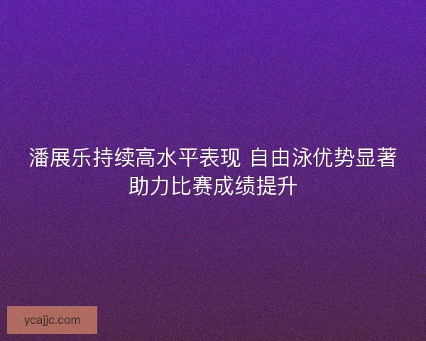 潘展乐持续高水平表现 自由泳优势显著助力比赛成绩提升