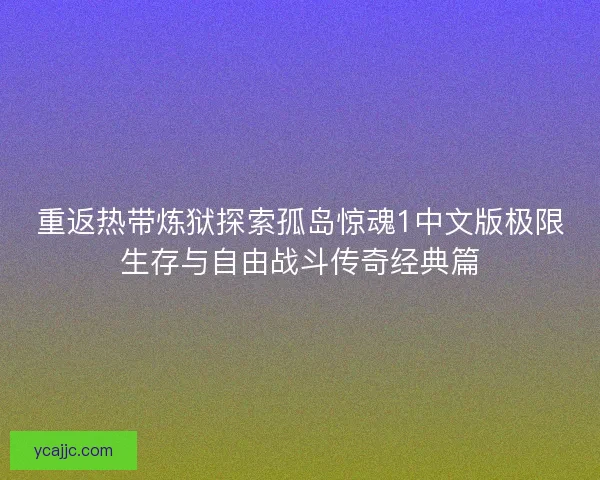 重返热带炼狱探索孤岛惊魂1中文版极限生存与自由战斗传奇经典篇