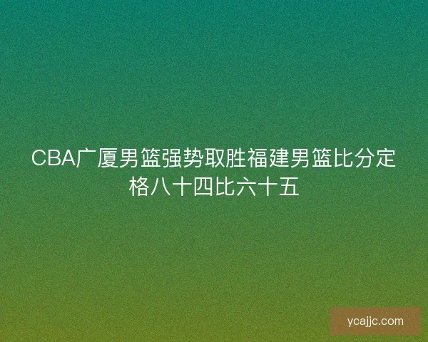 CBA广厦男篮强势取胜福建男篮比分定格八十四比六十五 CBA广厦男篮强势取胜福建男篮比分定格八十四比六十五
