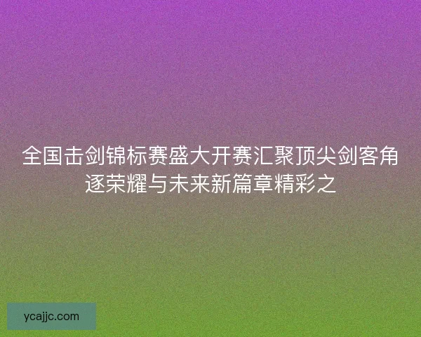 全国击剑锦标赛盛大开赛汇聚顶尖剑客角逐荣耀与未来新篇章精彩之