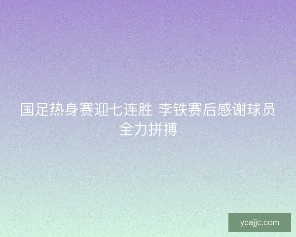 国足热身赛迎七连胜 李铁赛后感谢球员全力拼搏