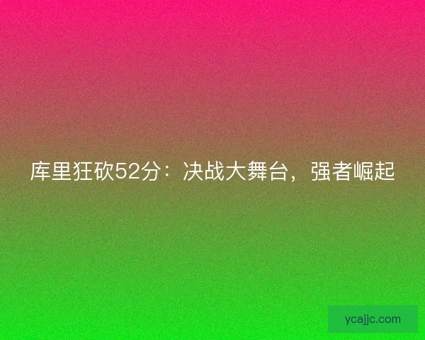 库里狂砍52分：决战大舞台，强者崛起