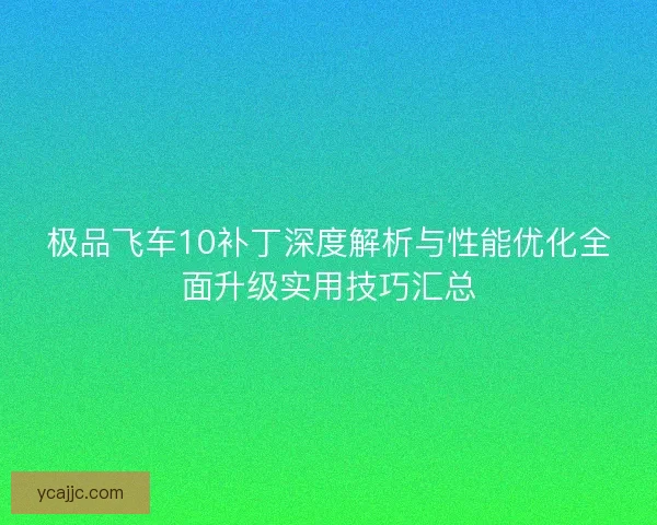 极品飞车10补丁深度解析与性能优化全面升级实用技巧汇总