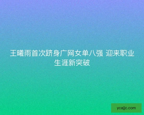 王曦雨首次跻身广网女单八强 迎来职业生涯新突破