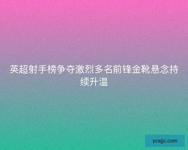 英超射手榜争夺激烈多名前锋金靴悬念持续升温