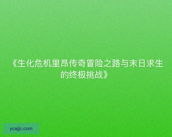 《生化危机里昂传奇冒险之路与末日求生的终极挑战》