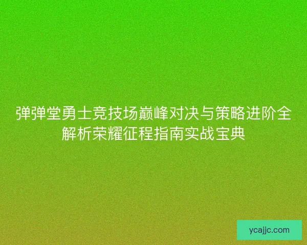弹弹堂勇士竞技场巅峰对决与策略进阶全解析荣耀征程指南实战宝典