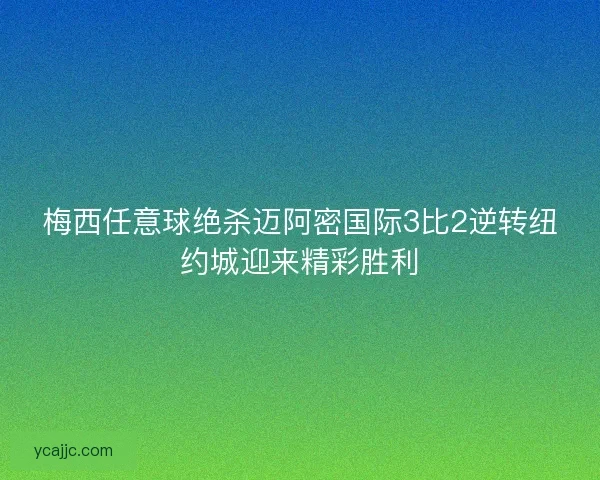 梅西任意球绝杀迈阿密国际3比2逆转纽约城迎来精彩胜利
