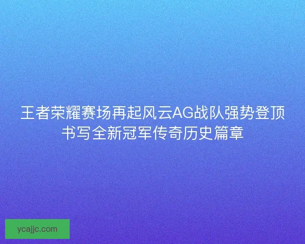 王者荣耀赛场再起风云AG战队强势登顶书写全新冠军传奇历史篇章