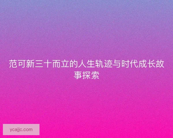 范可新三十而立的人生轨迹与时代成长故事探索