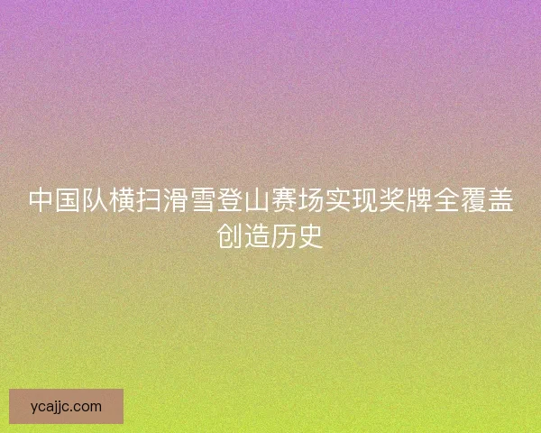 中国队横扫滑雪登山赛场实现奖牌全覆盖创造历史