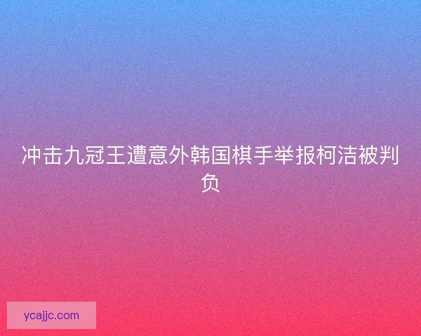冲击九冠王遭意外韩国棋手举报柯洁被判负