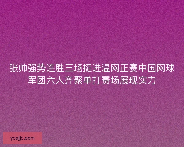 张帅强势连胜三场挺进温网正赛中国网球军团六人齐聚单打赛场展现实力