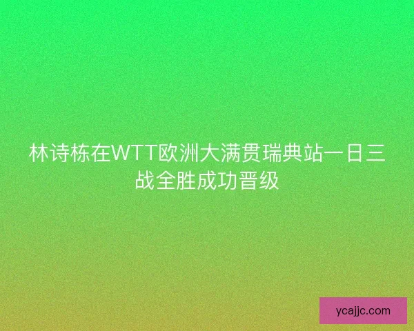 林诗栋在WTT欧洲大满贯瑞典站一日三战全胜成功晋级