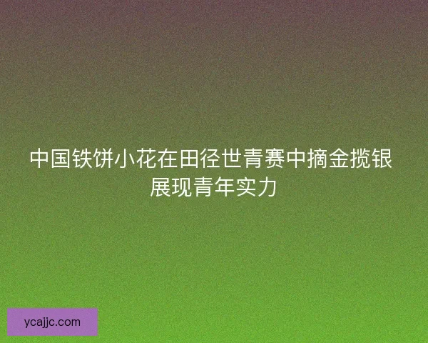 中国铁饼小花在田径世青赛中摘金揽银 展现青年实力