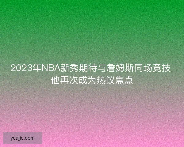 2023年NBA新秀期待与詹姆斯同场竞技 他再次成为热议焦点