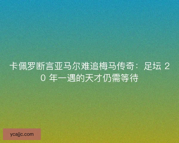 卡佩罗断言亚马尔难追梅马传奇：足坛 20 年一遇的天才仍需等待